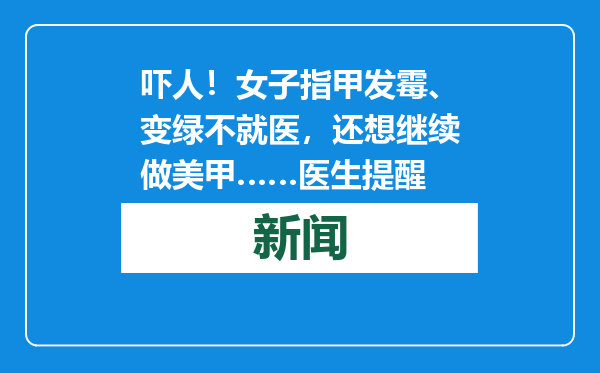 吓人！女子指甲发霉、变绿不就医，还想继续做美甲……医生提醒