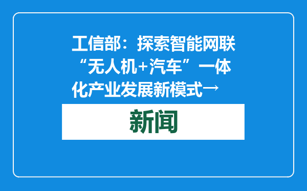 工信部：探索智能网联“无人机+汽车”一体化产业发展新模式→
