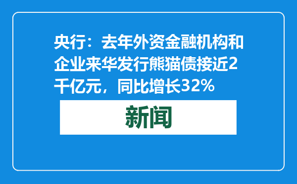 央行：去年外资金融机构和企业来华发行熊猫债接近2千亿元，同比增长32%