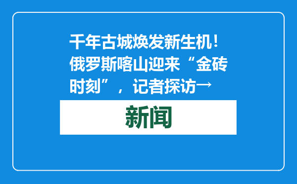 千年古城焕发新生机！俄罗斯喀山迎来“金砖时刻”，记者探访→
