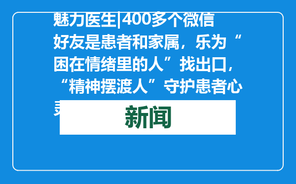 魅力医生|400多个微信好友是患者和家属，乐为“困在情绪里的人”找出口，“精神摆渡人”守护患者心灵之光