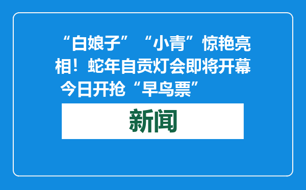“白娘子”“小青”惊艳亮相！蛇年自贡灯会即将开幕 今日开抢“早鸟票”
