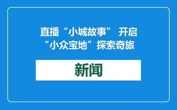 直播“小城故事” 开启“小众宝地”探索奇旅