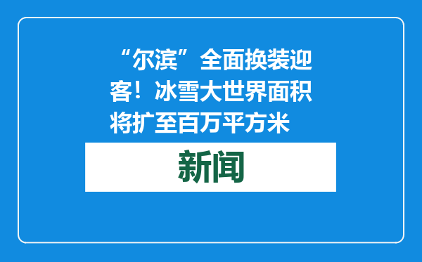 “尔滨”全面换装迎客！冰雪大世界面积将扩至百万平方米