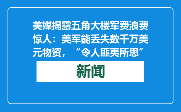 美媒揭露五角大楼军费浪费惊人：美军能丢失数千万美元物资，“令人匪夷所思”