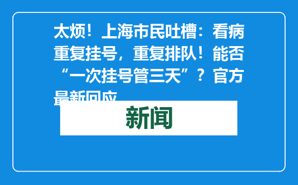 太烦！上海市民吐槽：看病重复挂号，重复排队！能否“一次挂号管三天”？官方最新回应