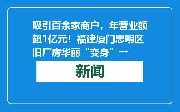 吸引百余家商户，年营业额超1亿元！福建厦门思明区旧厂房华丽“变身”→