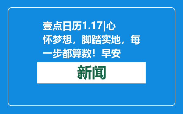 壹点日历1.17|心怀梦想，脚踏实地，每一步都算数！早安