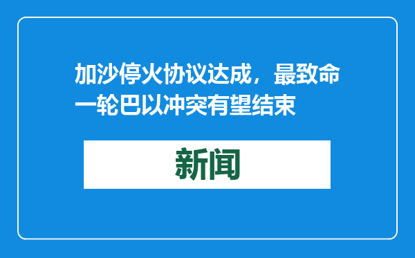 加沙停火协议达成，最致命一轮巴以冲突有望结束