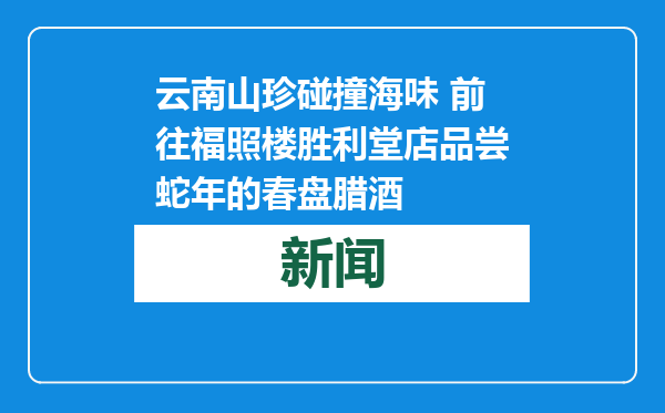 云南山珍碰撞海味 前往福照楼胜利堂店品尝蛇年的春盘腊酒