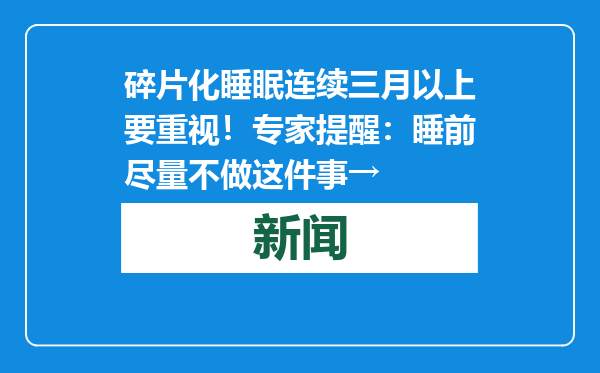 碎片化睡眠连续三月以上要重视！专家提醒：睡前尽量不做这件事→