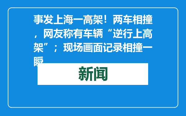 事发上海一高架！两车相撞，网友称有车辆“逆行上高架”；现场画面记录相撞一瞬
