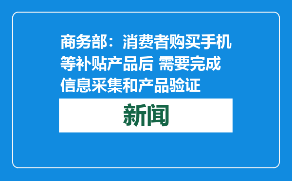 商务部：消费者购买手机等补贴产品后 需要完成信息采集和产品验证
