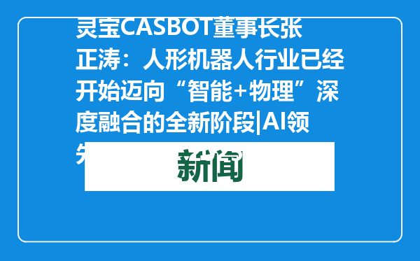 灵宝CASBOT董事长张正涛：人形机器人行业已经开始迈向“智能+物理”深度融合的全新阶段|AI领先者心声・2025