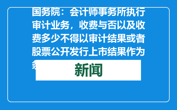 国务院：会计师事务所执行审计业务，收费与否以及收费多少不得以审计结果或者股票公开发行上市结果作为条件