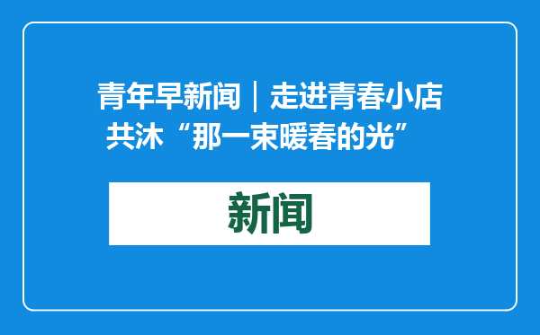 青年早新闻｜走进青春小店 共沐“那一束暖春的光”