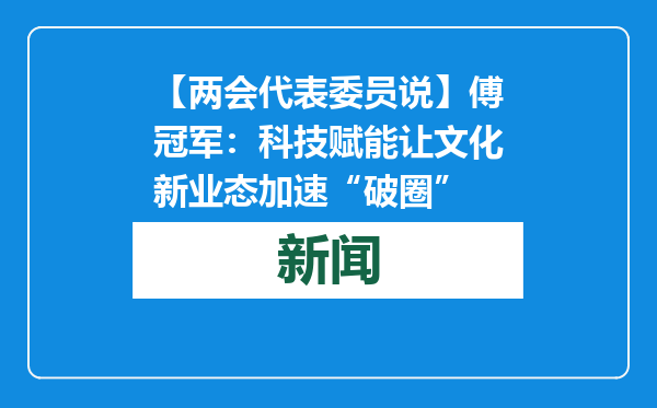 【两会代表委员说】傅冠军：科技赋能让文化新业态加速“破圈”