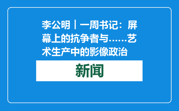 李公明︱一周书记：屏幕上的抗争者与……艺术生产中的影像政治