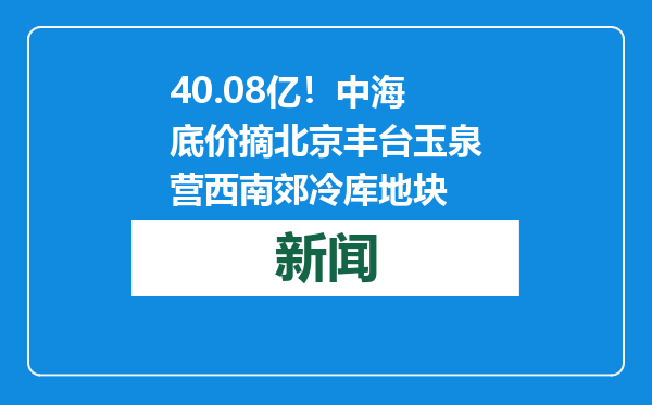 40.08亿！中海底价摘北京丰台玉泉营西南郊冷库地块