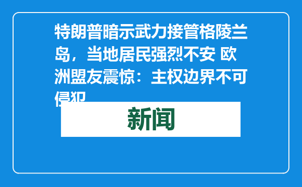 特朗普暗示武力接管格陵兰岛，当地居民强烈不安 欧洲盟友震惊：主权边界不可侵犯