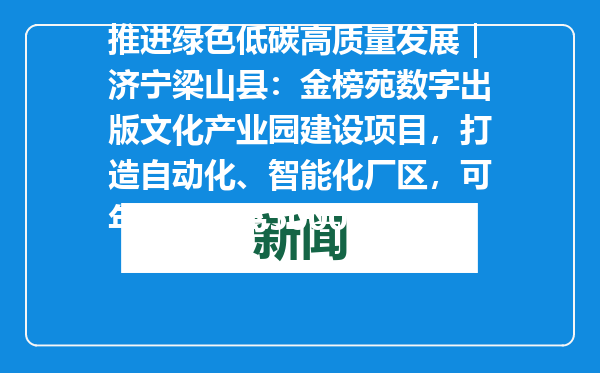 推进绿色低碳高质量发展｜济宁梁山县：金榜苑数字出版文化产业园建设项目，打造自动化、智能化厂区，可年发行图书5000万套