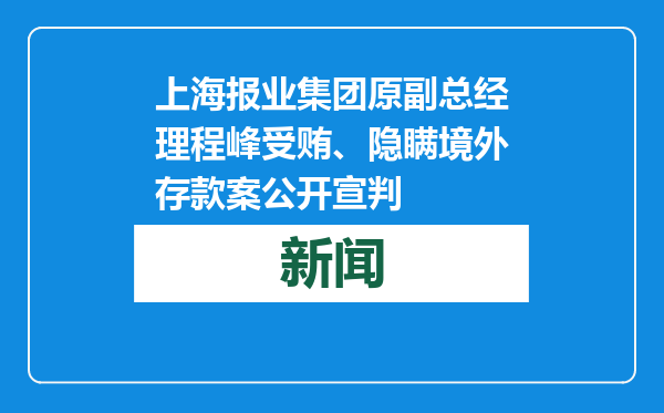 上海报业集团原副总经理程峰受贿、隐瞒境外存款案公开宣判