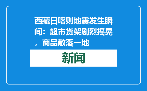 西藏日喀则地震发生瞬间：超市货架剧烈摇晃，商品散落一地