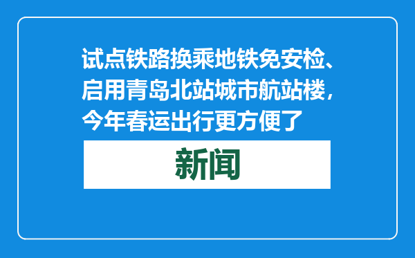 试点铁路换乘地铁免安检、启用青岛北站城市航站楼，今年春运出行更方便了