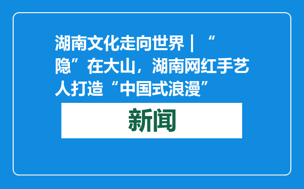 湖南文化走向世界 | “隐”在大山，湖南网红手艺人打造“中国式浪漫”