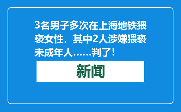3名男子多次在上海地铁猥亵女性，其中2人涉嫌猥亵未成年人……判了！