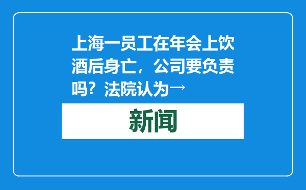 上海一员工在年会上饮酒后身亡，公司要负责吗？法院认为→