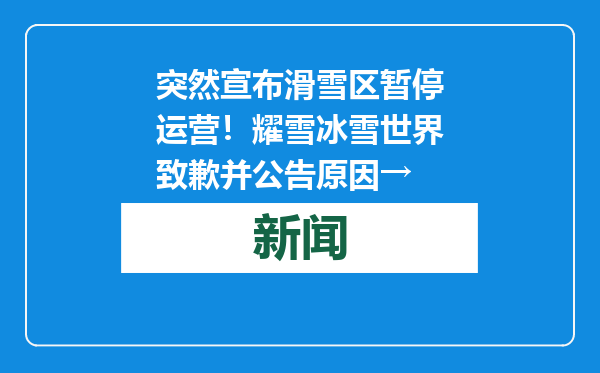 突然宣布滑雪区暂停运营！耀雪冰雪世界致歉并公告原因→