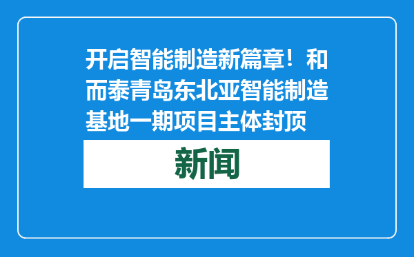 开启智能制造新篇章！和而泰青岛东北亚智能制造基地一期项目主体封顶