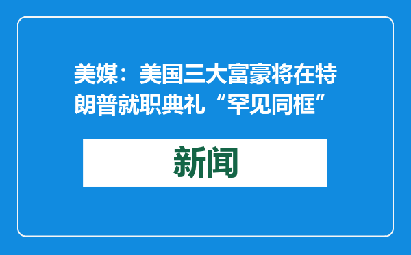 美媒：美国三大富豪将在特朗普就职典礼“罕见同框”