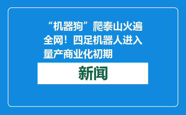 “机器狗”爬泰山火遍全网！四足机器人进入量产商业化初期