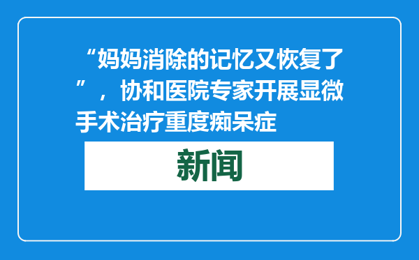 “妈妈消除的记忆又恢复了”，协和医院专家开展显微手术治疗重度痴呆症