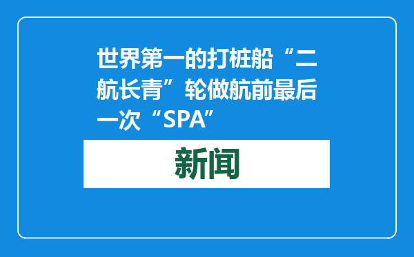 世界第一的打桩船“二航长青”轮做航前最后一次“SPA”