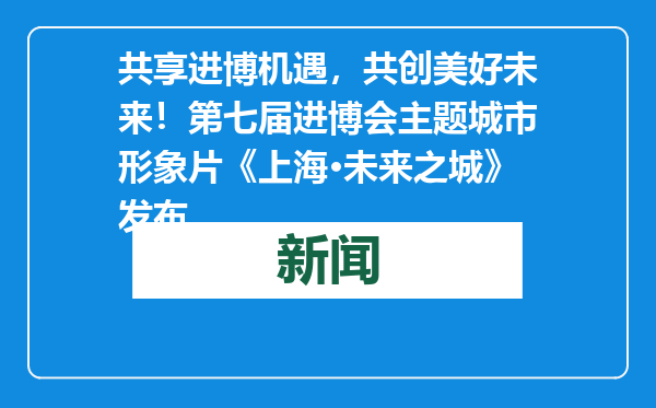 共享进博机遇，共创美好未来！第七届进博会主题城市形象片《上海·未来之城》发布