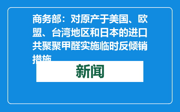 商务部：对原产于美国、欧盟、台湾地区和日本的进口共聚聚甲醛实施临时反倾销措施