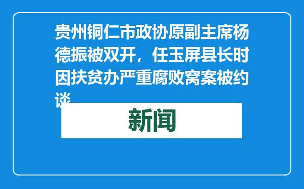 贵州铜仁市政协原副主席杨德振被双开，任玉屏县长时因扶贫办严重腐败窝案被约谈