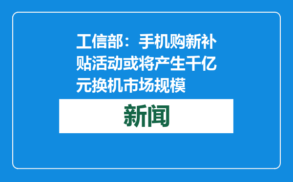 工信部：手机购新补贴活动或将产生千亿元换机市场规模