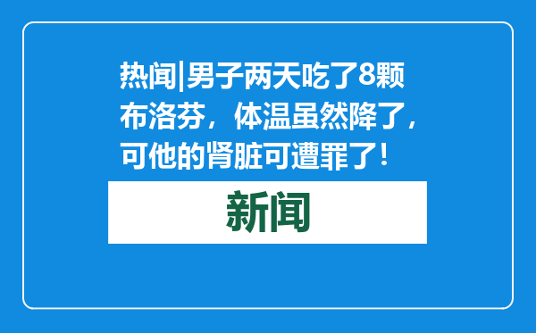 热闻|男子两天吃了8颗布洛芬，体温虽然降了，可他的肾脏可遭罪了！