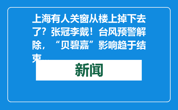 上海有人关窗从楼上掉下去了？张冠李戴！台风预警解除，“贝碧嘉”影响趋于结束...
