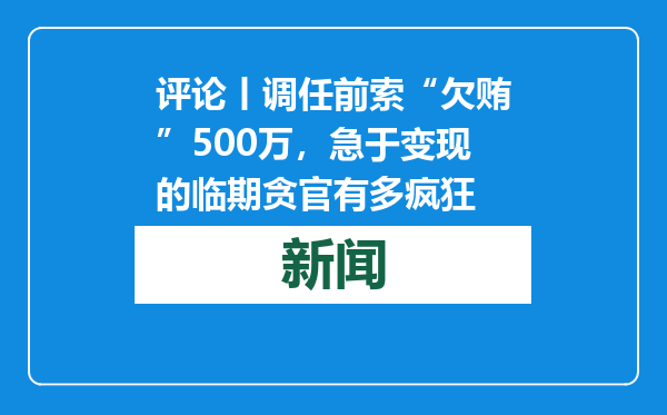 评论丨调任前索“欠贿”500万，急于变现的临期贪官有多疯狂