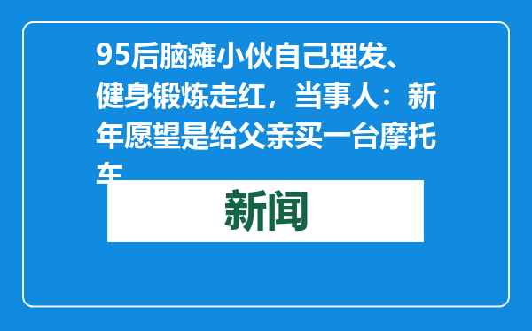 95后脑瘫小伙自己理发、健身锻炼走红，当事人：新年愿望是给父亲买一台摩托车