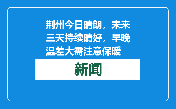 荆州今日晴朗，未来三天持续晴好，早晚温差大需注意保暖
