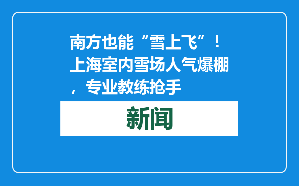 南方也能“雪上飞”！上海室内雪场人气爆棚，专业教练抢手
