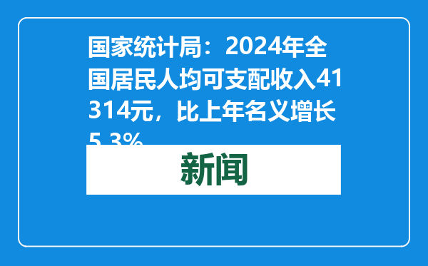 国家统计局：2024年全国居民人均可支配收入41314元，比上年名义增长5.3%