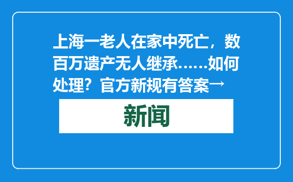 上海一老人在家中死亡，数百万遗产无人继承……如何处理？官方新规有答案→