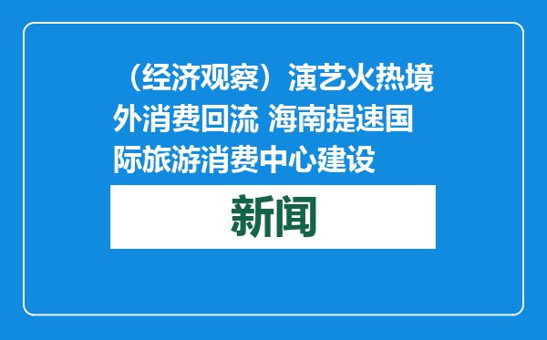 （经济观察）演艺火热境外消费回流 海南提速国际旅游消费中心建设